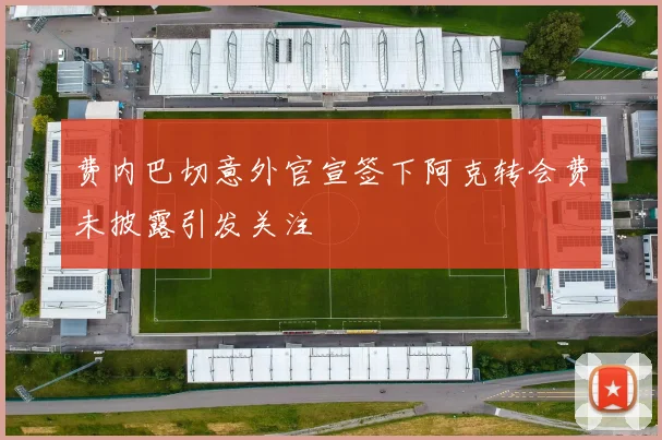 费内巴切意外官宣签下阿克转会费未披露引发关注