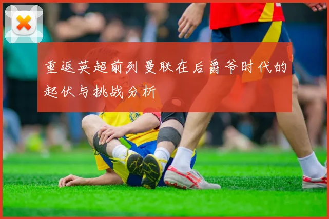 重返英超前列曼联在后爵爷时代的起伏与挑战分析