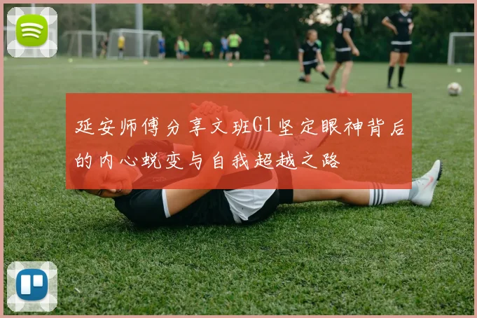 延安师傅分享文班G1坚定眼神背后的内心蜕变与自我超越之路