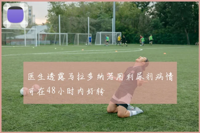 医生透露马拉多纳若用利尿剂病情可在48小时内好转