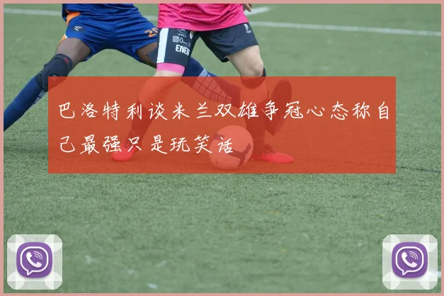 巴洛特利谈米兰双雄争冠心态称自己最强只是玩笑话