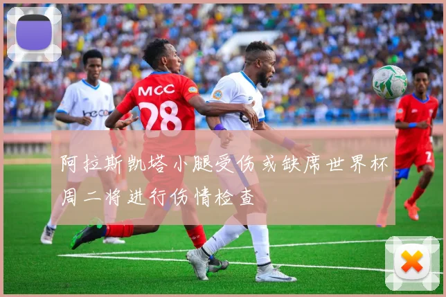 阿拉斯凯塔小腿受伤或缺席世界杯周二将进行伤情检查