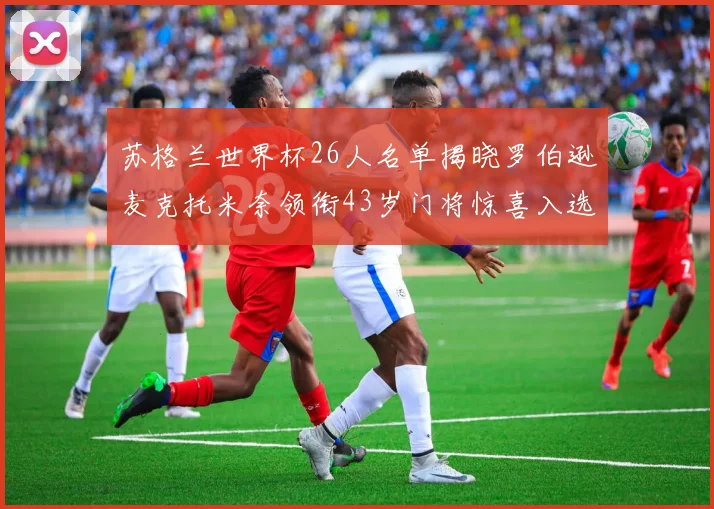 苏格兰世界杯26人名单揭晓罗伯逊麦克托米奈领衔43岁门将惊喜入选