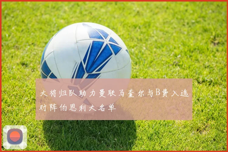 大将归队助力曼联马奎尔与B费入选对阵伯恩利大名单