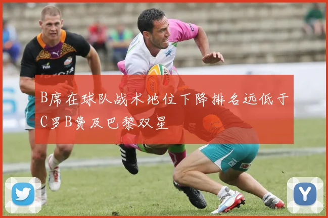 B席在球队战术地位下降排名远低于C罗B费及巴黎双星