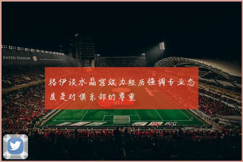 格伊谈水晶宫效力经历强调专业态度是对俱乐部的尊重