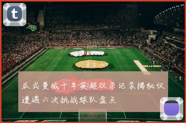 瓜式曼城十年英超双杀记录揭秘仅遭遇六次挑战球队盘点