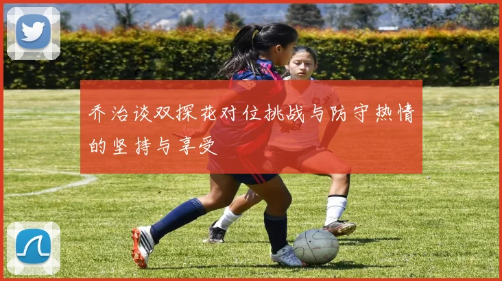 乔治谈双探花对位挑战与防守热情的坚持与享受